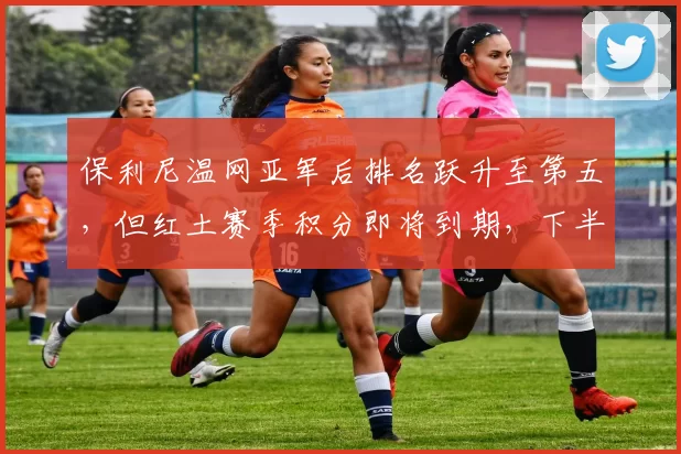 保利尼温网亚军后排名跃升至第五，但红土赛季积分即将到期，下半赛季能否守住？