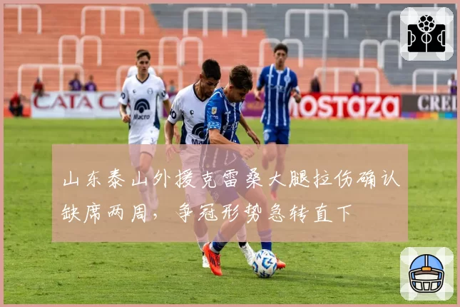山东泰山外援克雷桑大腿拉伤确认缺席两周，争冠形势急转直下