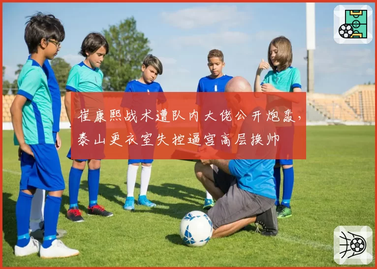崔康熙战术遭队内大佬公开炮轰,泰山更衣室失控逼宫高层换帅