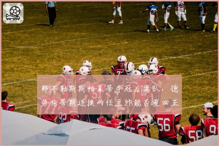 那不勒斯斯帕莱蒂夺冠后离队，德劳伦蒂斯连换两任主帅能否重回正轨？