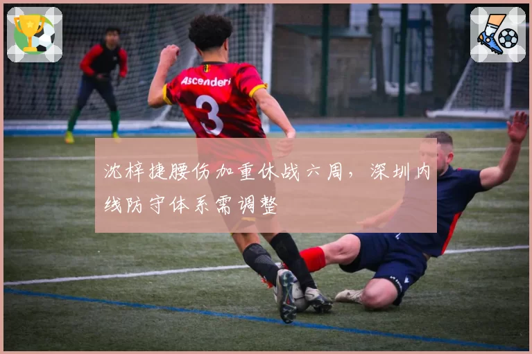 沈梓捷腰伤加重休战六周，深圳内线防守体系需调整