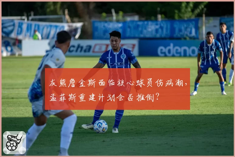 灰熊詹金斯面临核心球员伤病潮，孟菲斯重建计划会否推倒？
