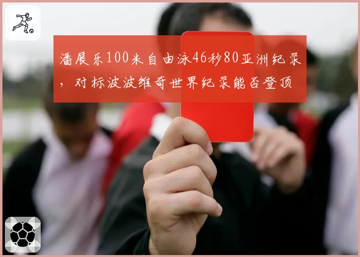 潘展乐100米自由泳46秒80亚洲纪录，对标波波维奇世界纪录能否登顶？