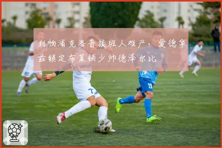 利物浦克洛普接班人难产，爱德华兹锁定布莱顿少帅德泽尔比