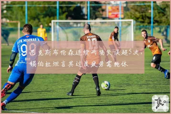 尼克斯布伦森连续两场失误超5次，锡伯杜坦言其过度疲劳需轮休