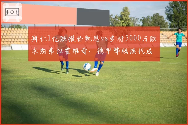 拜仁1亿欧报价凯恩vs多特5000万欧求购弗拉霍维奇，德甲锋线换代成本对比