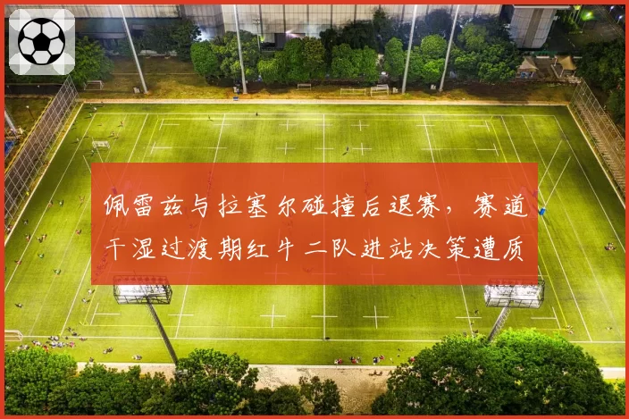 佩雷兹与拉塞尔碰撞后退赛，赛道干湿过渡期红牛二队进站决策遭质疑