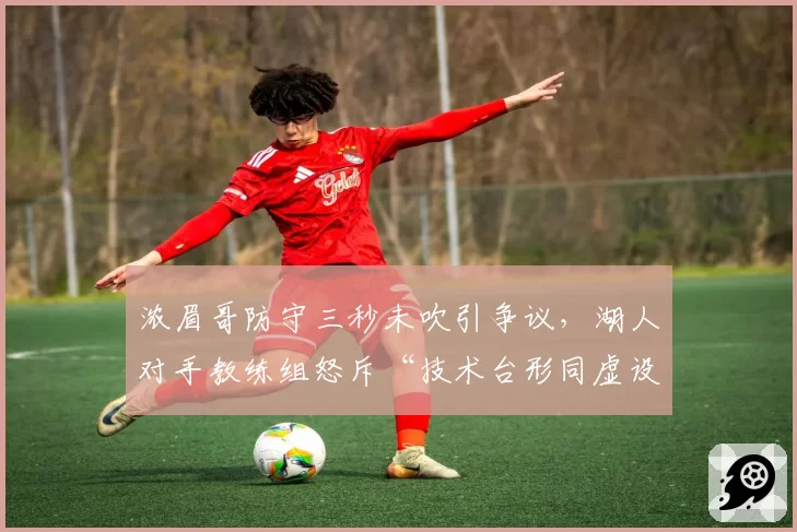 浓眉哥防守三秒未吹引争议，湖人对手教练组怒斥“技术台形同虚设”