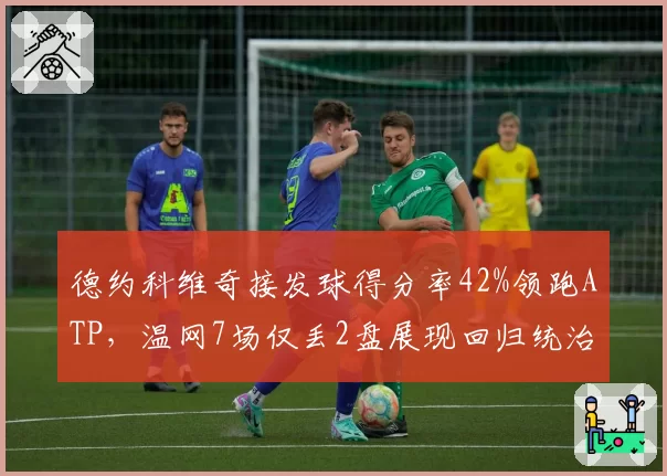 德约科维奇接发球得分率42%领跑ATP，温网7场仅丢2盘展现回归统治力