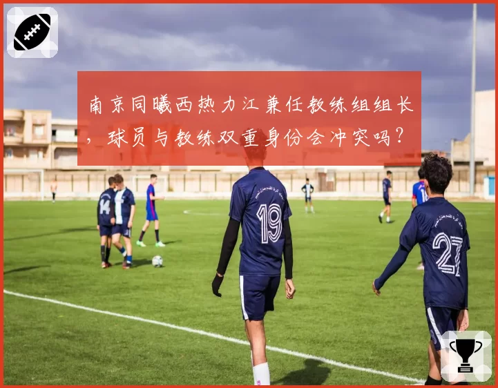 南京同曦西热力江兼任教练组组长，球员与教练双重身份会冲突吗？