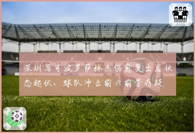 深圳马可波罗萨林杰伤愈复出后状态起伏，球队冲击前六前景存疑