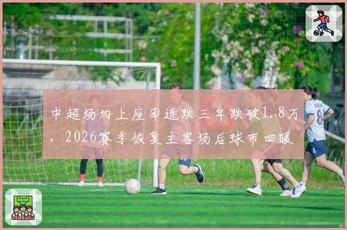 中超场均上座率连跌三年跌破1.8万，2026赛季恢复主客场后球市回暖拐点到了吗？