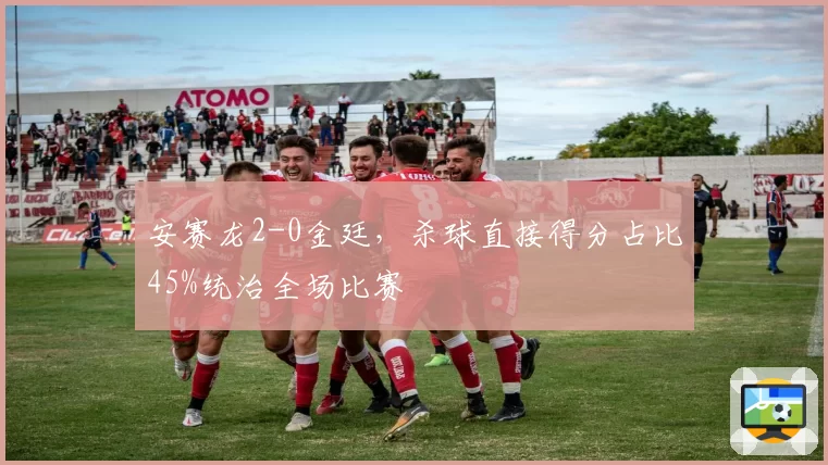 安赛龙2-0金廷，杀球直接得分占比45%统治全场比赛