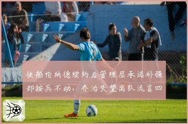 快船伦纳德续约后管理层承诺补强却按兵不动，乔治失望离队流言四起