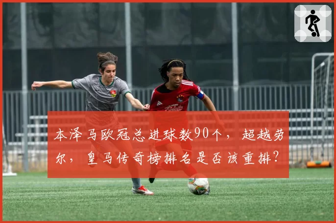 本泽马欧冠总进球数90个，超越劳尔，皇马传奇榜排名是否该重排？
