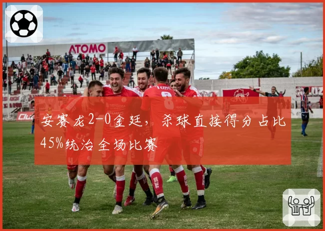 安赛龙2-0金廷，杀球直接得分占比45%统治全场比赛
