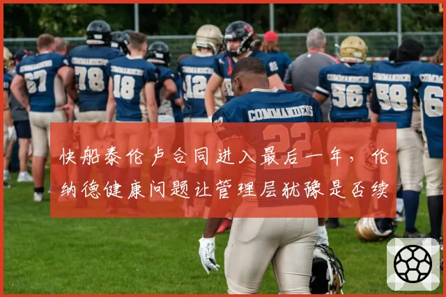 快船泰伦卢合同进入最后一年，伦纳德健康问题让管理层犹豫是否续约？