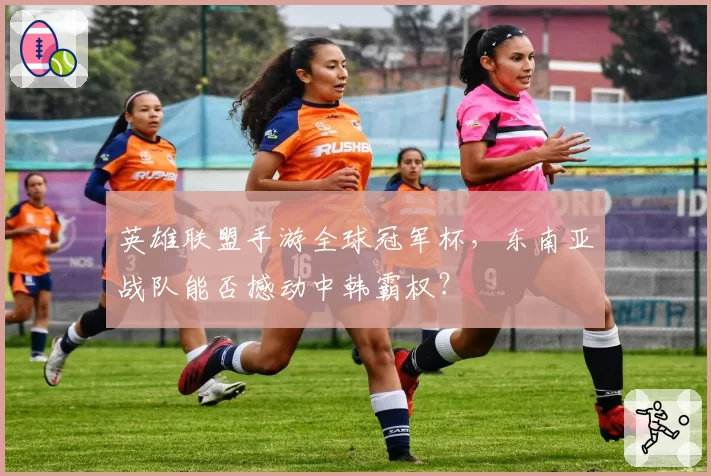 英雄联盟手游全球冠军杯，东南亚战队能否撼动中韩霸权？