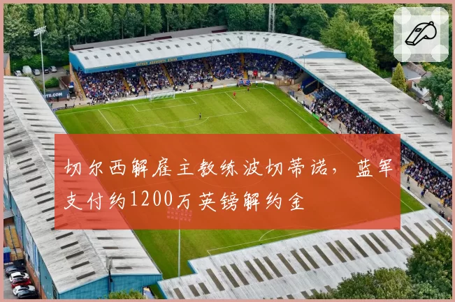 切尔西解雇主教练波切蒂诺,蓝军支付约1200万英镑解约金