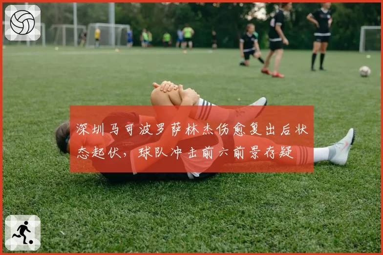 深圳马可波罗萨林杰伤愈复出后状态起伏，球队冲击前六前景存疑