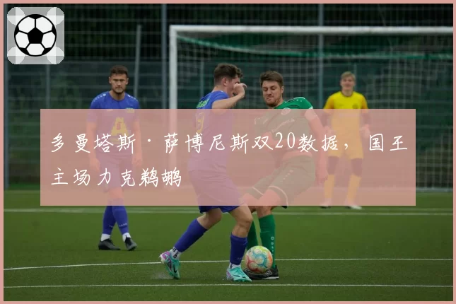多曼塔斯·萨博尼斯双20数据，国王主场力克鹈鹕