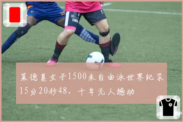 莱德基女子1500米自由泳世界纪录15分20秒48，十年无人撼动