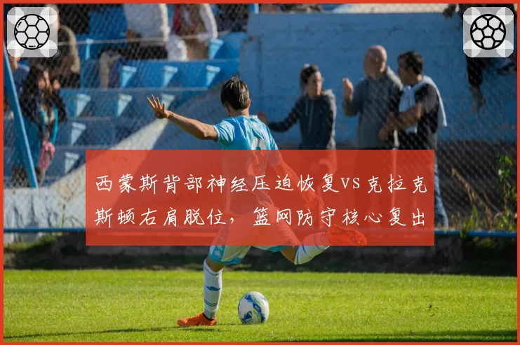 西蒙斯背部神经压迫恢复vs克拉克斯顿右肩脱位，篮网防守核心复出时间对比