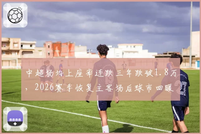 中超场均上座率连跌三年跌破1.8万，2026赛季恢复主客场后球市回暖拐点到了吗？