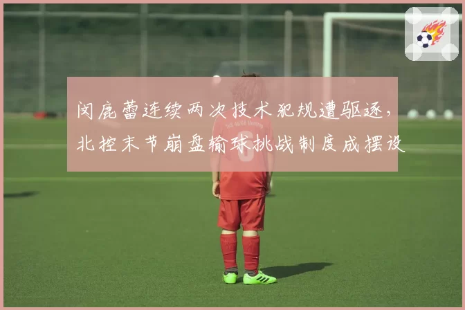 闵鹿蕾连续两次技术犯规遭驱逐，北控末节崩盘输球挑战制度成摆设？