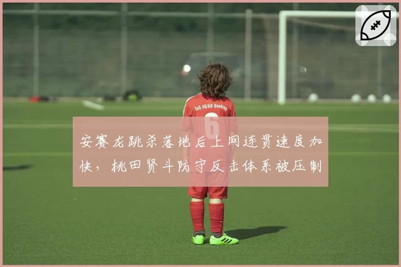 安赛龙跳杀落地后上网连贯速度加快,桃田贤斗防守反击体系被压制