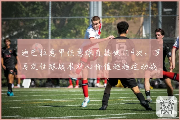 迪巴拉意甲任意球直接破门4次,罗马定位球战术核心价值超越运动战