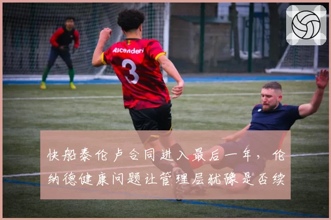 快船泰伦卢合同进入最后一年，伦纳德健康问题让管理层犹豫是否续约？