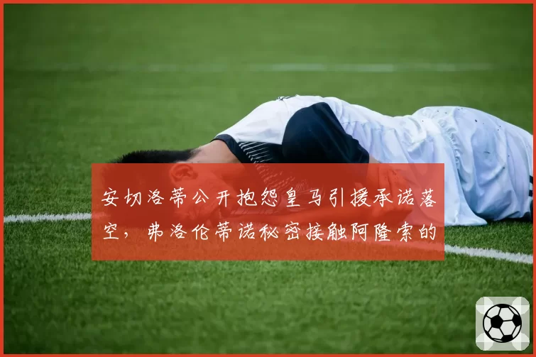 安切洛蒂公开抱怨皇马引援承诺落空，弗洛伦蒂诺秘密接触阿隆索的录音疑遭泄露