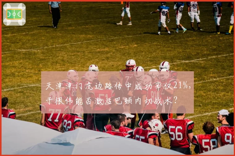 天津津门虎边路传中成功率仅21%，于根伟能否激活巴顿内切战术？
