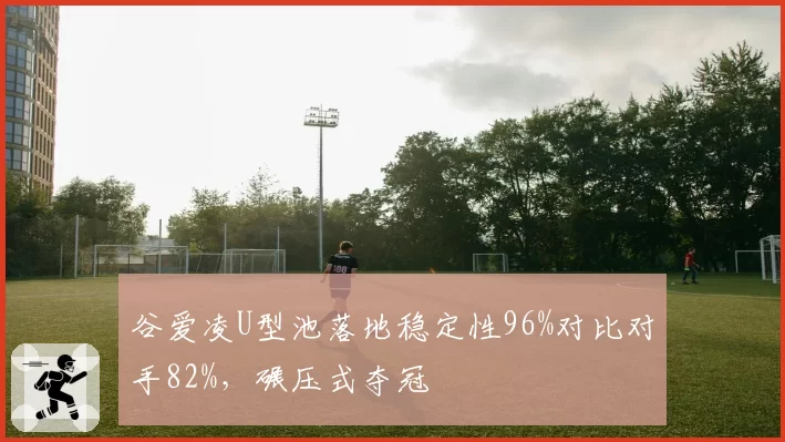 谷爱凌U型池落地稳定性96%对比对手82%,碾压式夺冠