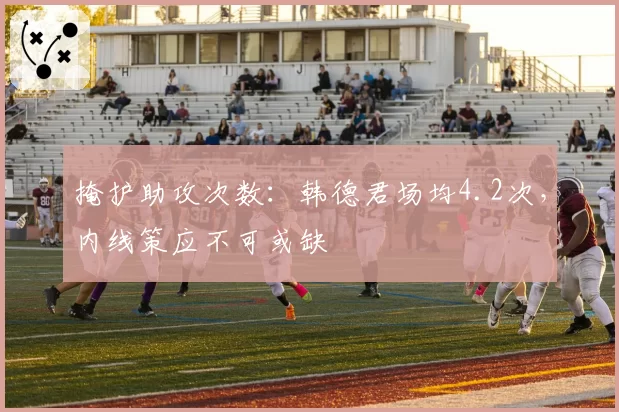 掩护助攻次数：韩德君场均4.2次，内线策应不可或缺