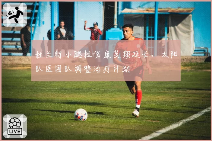 杜兰特小腿拉伤康复期延长，太阳队医团队调整治疗计划