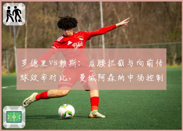 罗德里vs赖斯：后腰拦截与向前传球效率对比，曼城阿森纳中场控制模式差异明显