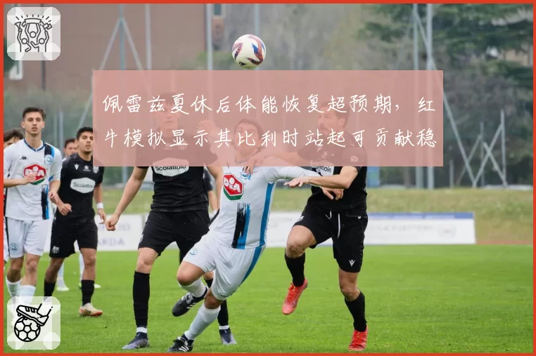 佩雷兹夏休后体能恢复超预期，红牛模拟显示其比利时站起可贡献稳定积分