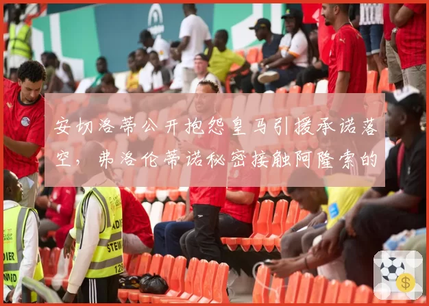 安切洛蒂公开抱怨皇马引援承诺落空，弗洛伦蒂诺秘密接触阿隆索的录音疑遭泄露